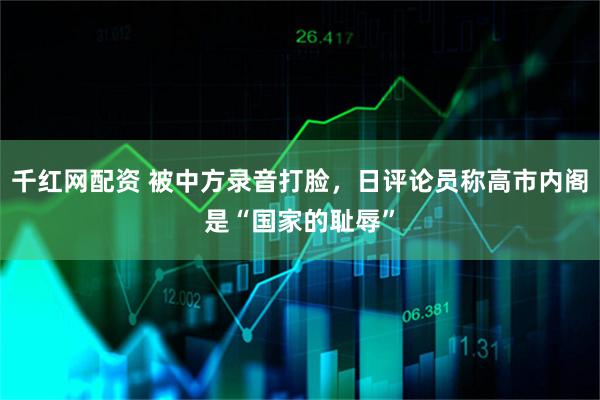 千红网配资 被中方录音打脸，日评论员称高市内阁是“国家的耻辱”