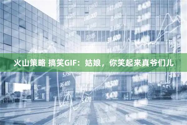 火山策略 搞笑GIF：姑娘，你笑起来真爷们儿