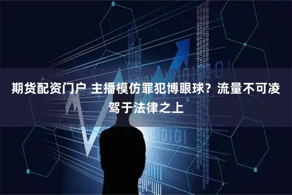 期货配资门户 主播模仿罪犯博眼球？流量不可凌驾于法律之上