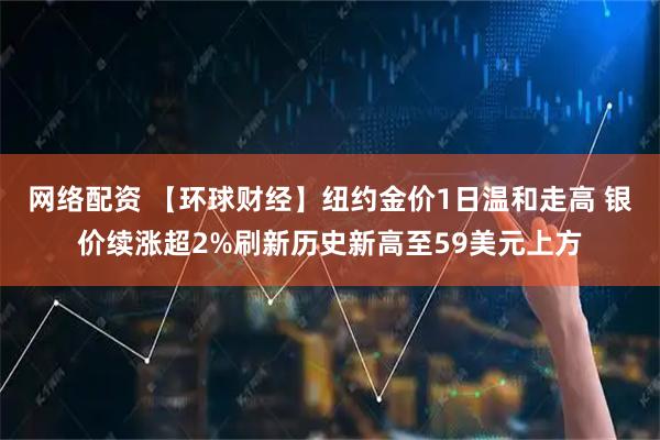 网络配资 【环球财经】纽约金价1日温和走高 银价续涨超2%刷新历史新高至59美元上方