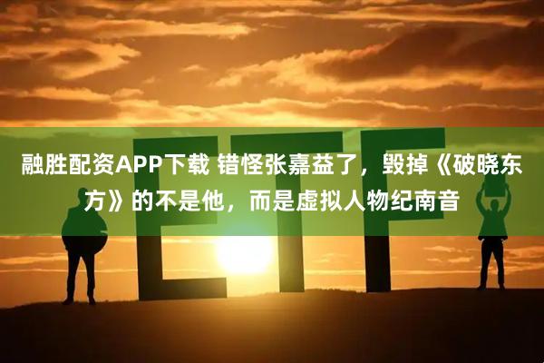 融胜配资APP下载 错怪张嘉益了，毁掉《破晓东方》的不是他，而是虚拟人物纪南音