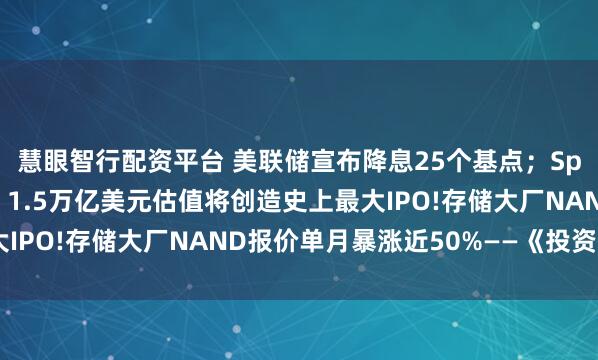 慧眼智行配资平台 美联储宣布降息25个基点；SpaceX计划明年上市，1.5万亿美元估值将创造史上最大IPO!存储大厂NAND报价单月暴涨近50%——《投资早参》
