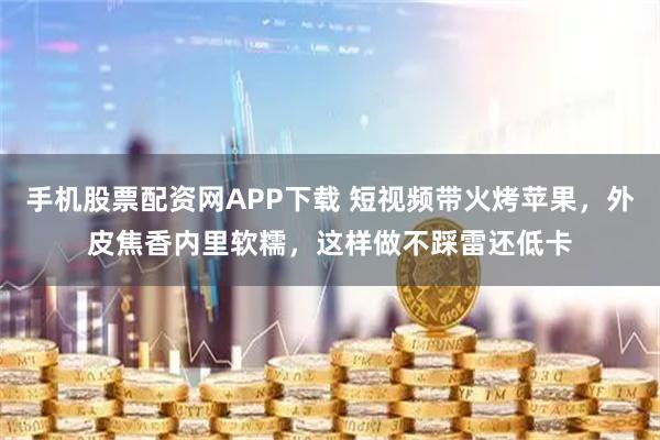 手机股票配资网APP下载 短视频带火烤苹果，外皮焦香内里软糯，这样做不踩雷还低卡