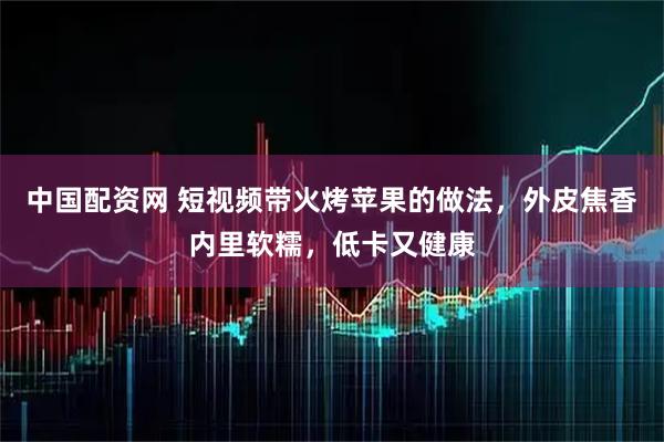 中国配资网 短视频带火烤苹果的做法，外皮焦香内里软糯，低卡又健康
