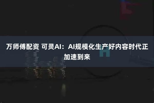 万师傅配资 可灵AI：AI规模化生产好内容时代正加速到来
