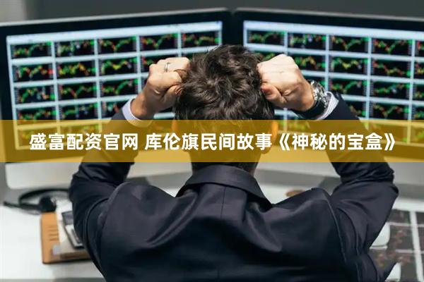 盛富配资官网 库伦旗民间故事《神秘的宝盒》
