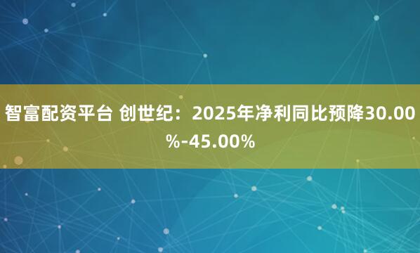 智富配资平台 创世纪：2025年净利同比预降30.00%-45.00%
