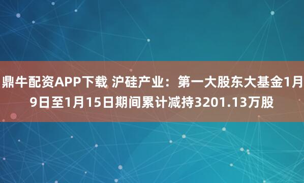 鼎牛配资APP下载 沪硅产业：第一大股东大基金1月9日至1月15日期间累计减持3201.13万股