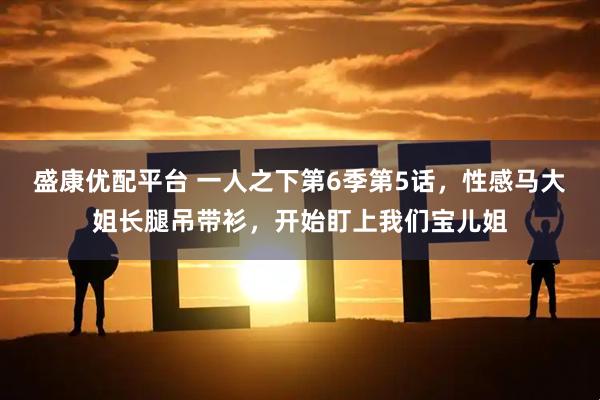 盛康优配平台 一人之下第6季第5话，性感马大姐长腿吊带衫，开始盯上我们宝儿姐