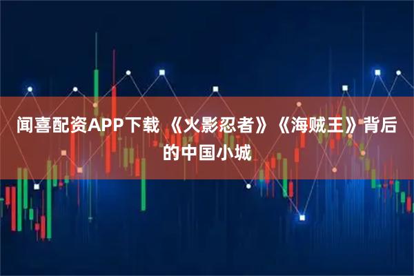 闻喜配资APP下载 《火影忍者》《海贼王》背后的中国小城