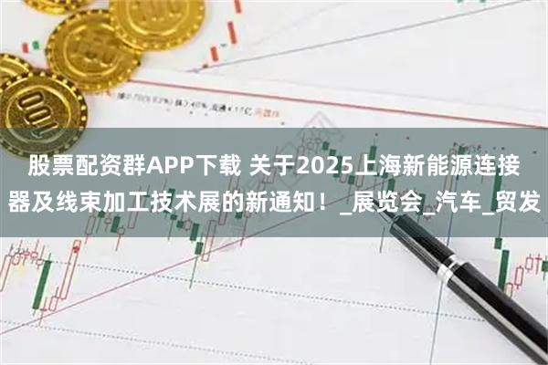 股票配资群APP下载 关于2025上海新能源连接器及线束加工技术展的新通知！_展览会_汽车_贸发