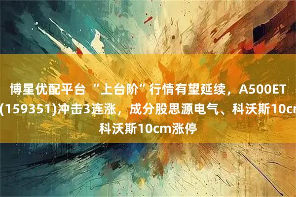 博星优配平台 “上台阶”行情有望延续，A500ETF嘉实(159351)冲击3连涨，成分股思源电气、科沃斯10cm涨停