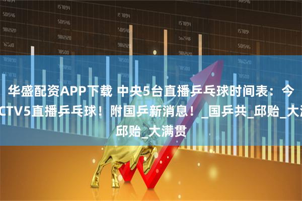 华盛配资APP下载 中央5台直播乒乓球时间表：今晚CCTV5直播乒乓球！附国乒新消息！_国乒共_邱贻_大满贯