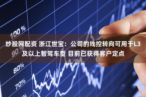 炒股网配资 浙江世宝：公司的线控转向可用于L3及以上智驾车型 目前已获得客户定点