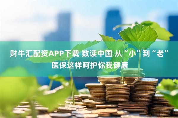 财牛汇配资APP下载 数读中国 从“小”到“老” 医保这样呵护你我健康