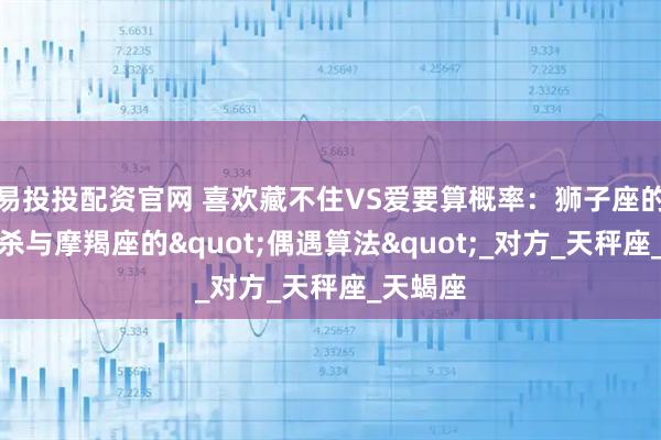 易投投配资官网 喜欢藏不住VS爱要算概率：狮子座的眼神追杀与摩羯座的"偶遇算法"_对方_天秤座_天蝎座