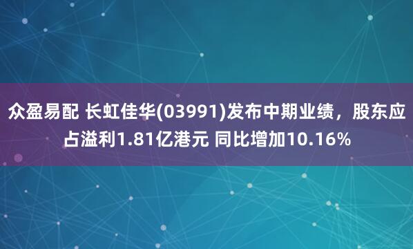 众盈易配 长虹佳华(03991)发布中期业绩，股东应占溢利1.81亿港元 同比增加10.16%