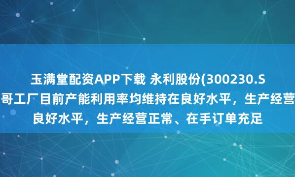玉满堂配资APP下载 永利股份(300230.SZ)：泰国工厂和墨西哥工厂目前产能利用率均维持在良好水平，生产经营正常、在手订单充足