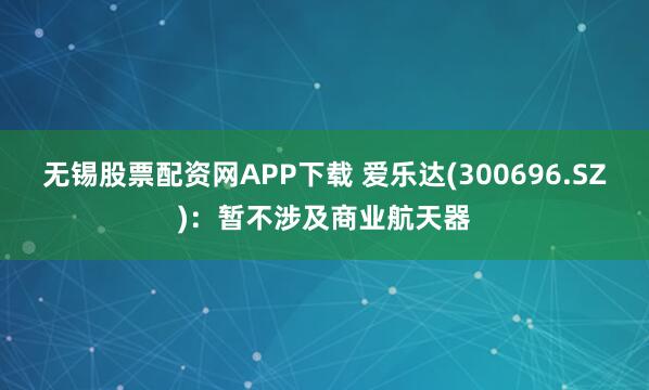 无锡股票配资网APP下载 爱乐达(300696.SZ)：暂不涉及商业航天器