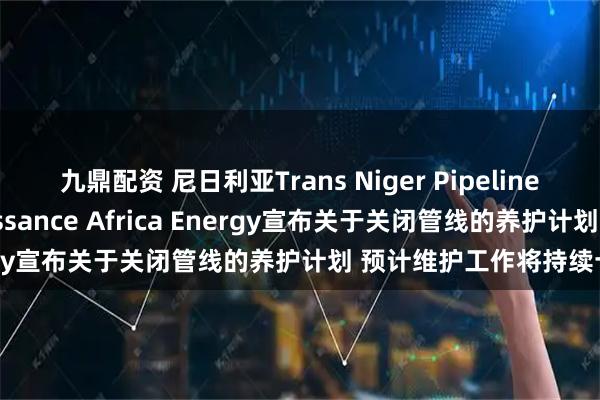 九鼎配资 尼日利亚Trans Niger Pipeline输油管线的运营商Renaissance Africa Energy宣布关于关闭管线的养护计划 预计维护工作将持续十天