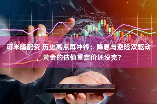 可米隆配资 历史高点再冲锋：降息与避险双驱动，黄金的估值重定价还没完？