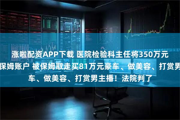 涨啦配资APP下载 医院检验科主任将350万元受贿收入存入原保姆账户 被保姆取走买81万元豪车、做美容、打赏男主播！法院判了