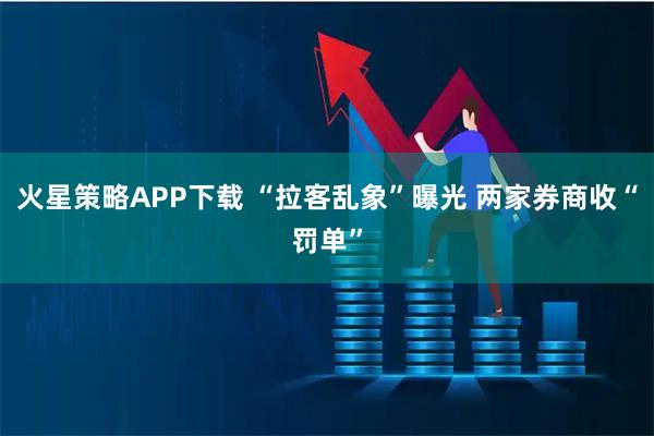 火星策略APP下载 “拉客乱象”曝光 两家券商收“罚单”