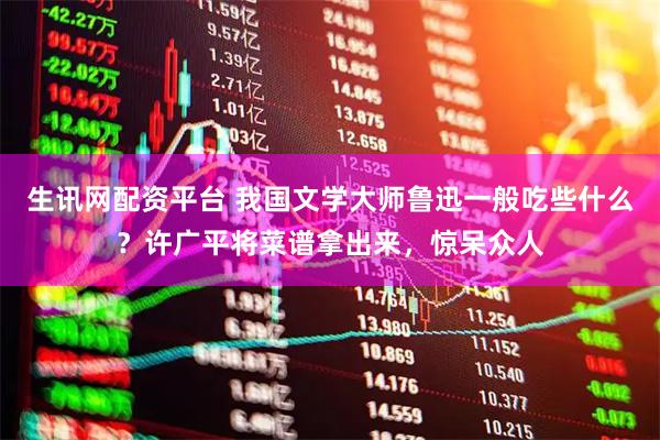 生讯网配资平台 我国文学大师鲁迅一般吃些什么？许广平将菜谱拿出来，惊呆众人