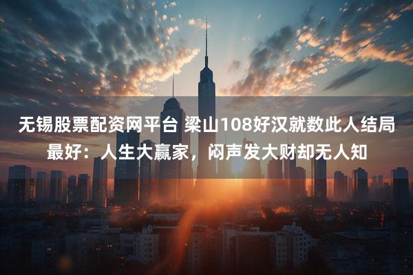 无锡股票配资网平台 梁山108好汉就数此人结局最好：人生大赢家，闷声发大财却无人知