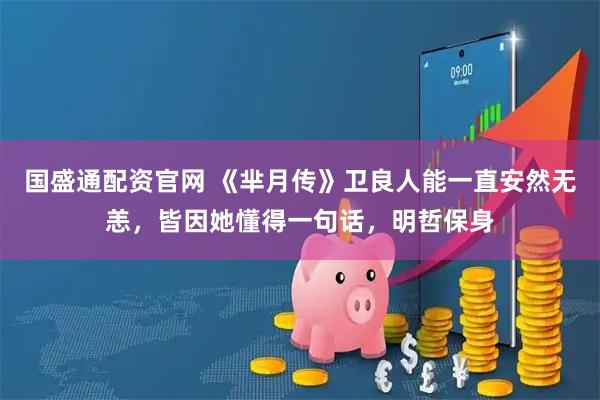 国盛通配资官网 《芈月传》卫良人能一直安然无恙，皆因她懂得一句话，明哲保身