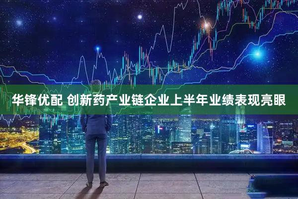华锋优配 创新药产业链企业上半年业绩表现亮眼