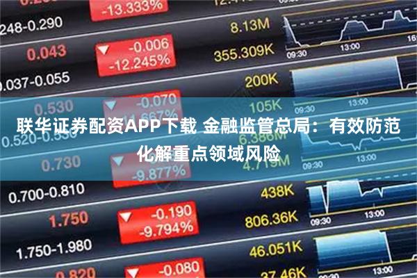 联华证券配资APP下载 金融监管总局：有效防范化解重点领域风险